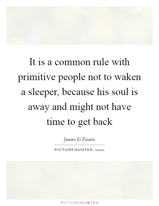 It is a common rule with primitive people not to waken a sleeper, because his soul is away and might not have time to get back Picture Quote #1