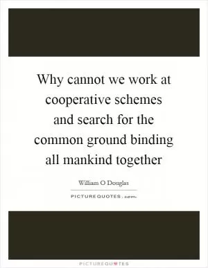 Why cannot we work at cooperative schemes and search for the common ground binding all mankind together Picture Quote #1