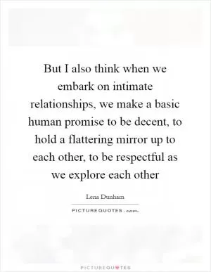 But I also think when we embark on intimate relationships, we make a basic human promise to be decent, to hold a flattering mirror up to each other, to be respectful as we explore each other Picture Quote #1