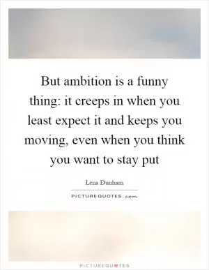 But ambition is a funny thing: it creeps in when you least expect it and keeps you moving, even when you think you want to stay put Picture Quote #1