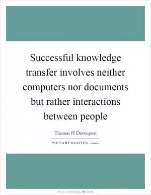 Successful knowledge transfer involves neither computers nor documents but rather interactions between people Picture Quote #1
