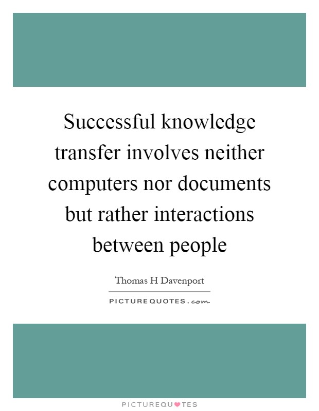 Successful knowledge transfer involves neither computers nor documents but rather interactions between people Picture Quote #1