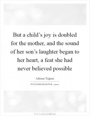 But a child’s joy is doubled for the mother, and the sound of her son’s laughter began to her heart, a feat she had never believed possible Picture Quote #1