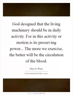 God designed that the living machinery should be in daily activity. For in this activity or motion is its preserving power... The more we exercise, the better will be the circulation of the blood Picture Quote #1