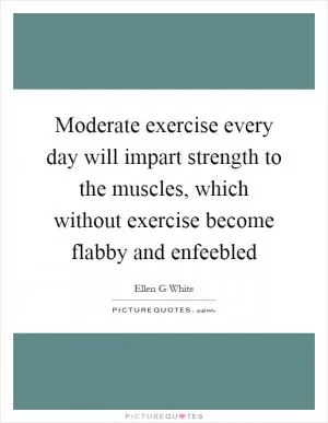 Moderate exercise every day will impart strength to the muscles, which without exercise become flabby and enfeebled Picture Quote #1