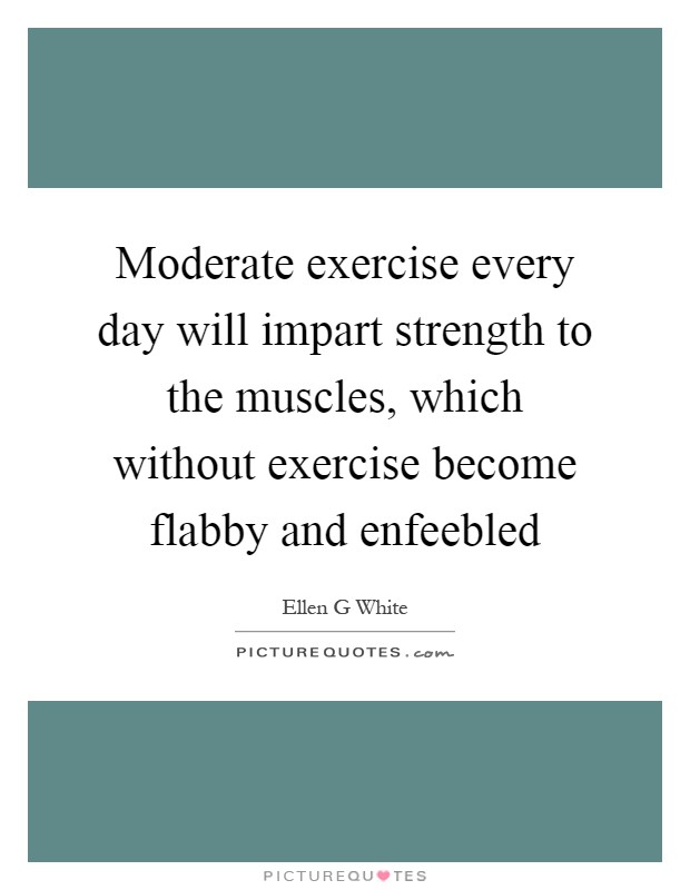 Moderate exercise every day will impart strength to the muscles, which without exercise become flabby and enfeebled Picture Quote #1