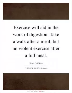 Exercise will aid in the work of digestion. Take a walk after a meal; but no violent exercise after a full meal Picture Quote #1