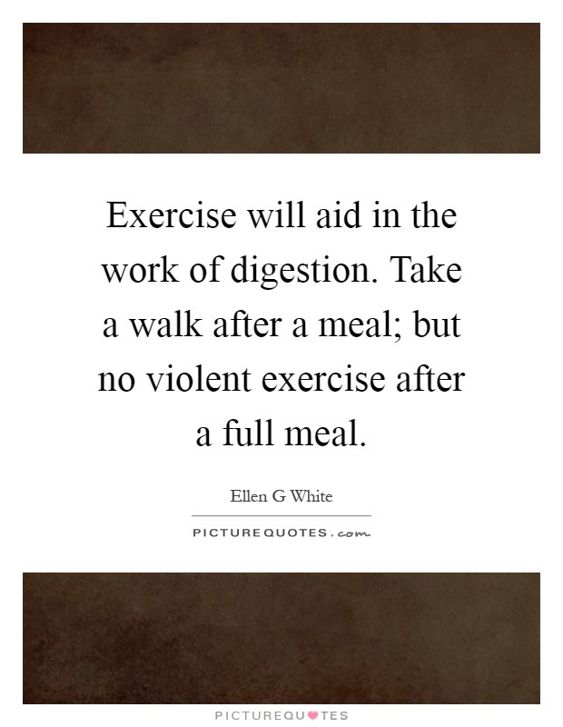 Exercise will aid in the work of digestion. Take a walk after a meal; but no violent exercise after a full meal Picture Quote #1