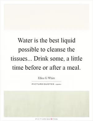 Water is the best liquid possible to cleanse the tissues... Drink some, a little time before or after a meal Picture Quote #1