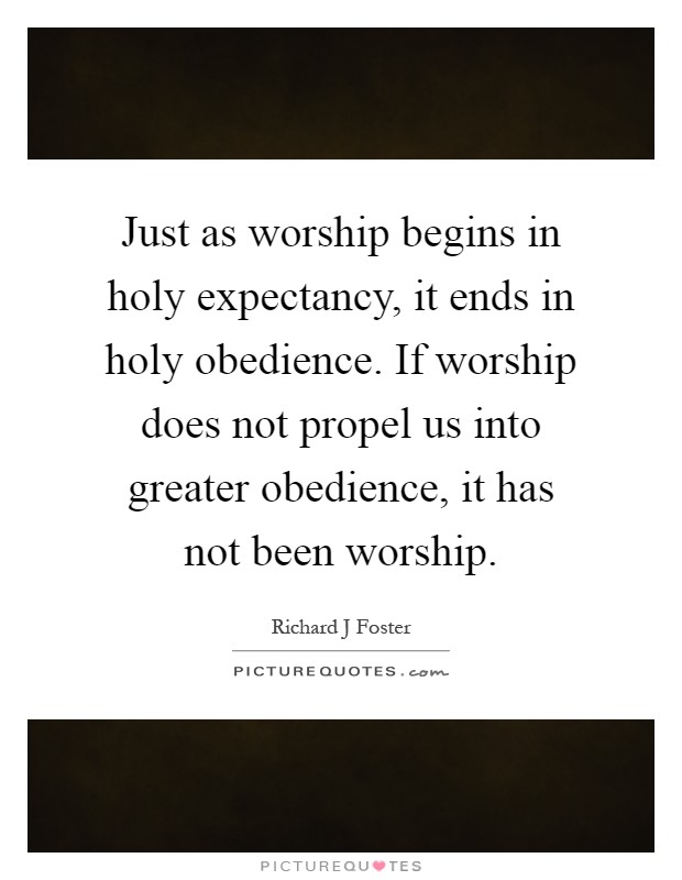 Just as worship begins in holy expectancy, it ends in holy obedience. If worship does not propel us into greater obedience, it has not been worship Picture Quote #1