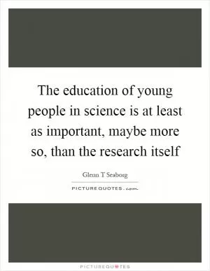 The education of young people in science is at least as important, maybe more so, than the research itself Picture Quote #1
