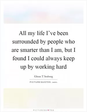 All my life I’ve been surrounded by people who are smarter than I am, but I found I could always keep up by working hard Picture Quote #1