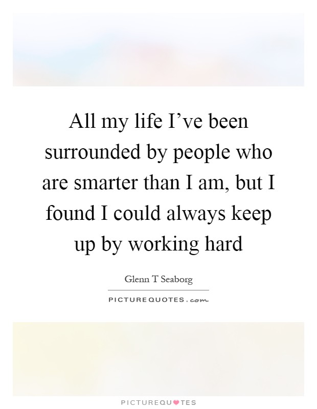 All my life I've been surrounded by people who are smarter than I am, but I found I could always keep up by working hard Picture Quote #1