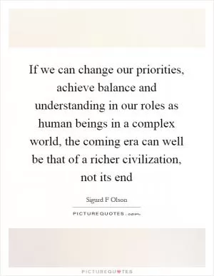 If we can change our priorities, achieve balance and understanding in our roles as human beings in a complex world, the coming era can well be that of a richer civilization, not its end Picture Quote #1
