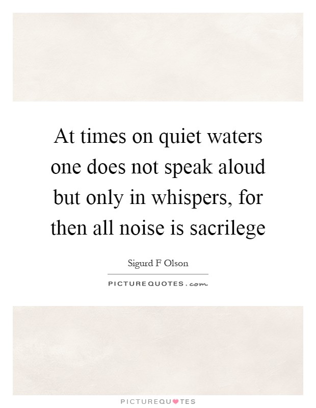 At times on quiet waters one does not speak aloud but only in whispers, for then all noise is sacrilege Picture Quote #1