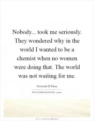 Nobody... took me seriously. They wondered why in the world I wanted to be a chemist when no women were doing that. The world was not waiting for me Picture Quote #1