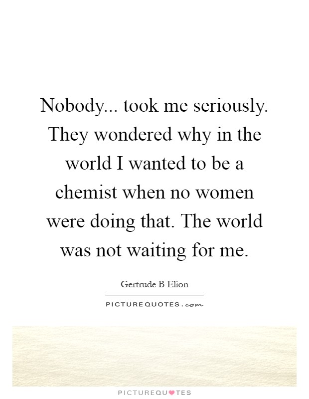 Nobody... took me seriously. They wondered why in the world I wanted to be a chemist when no women were doing that. The world was not waiting for me Picture Quote #1