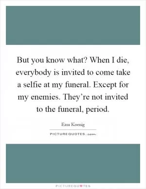 But you know what? When I die, everybody is invited to come take a selfie at my funeral. Except for my enemies. They’re not invited to the funeral, period Picture Quote #1
