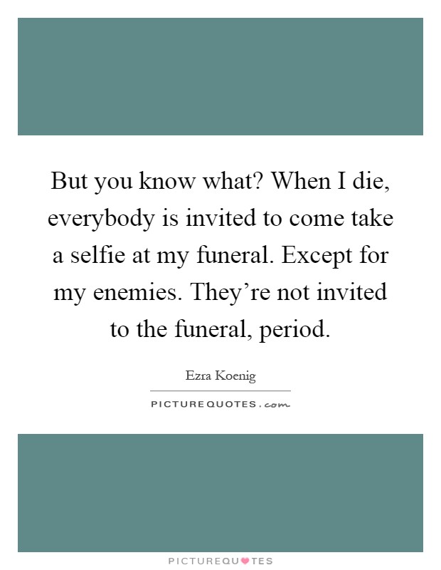 But you know what? When I die, everybody is invited to come take a selfie at my funeral. Except for my enemies. They're not invited to the funeral, period Picture Quote #1