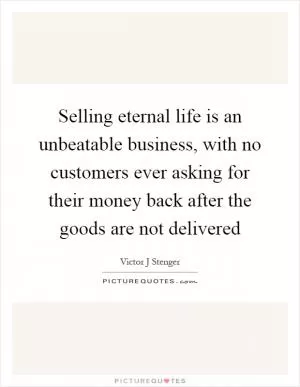 Selling eternal life is an unbeatable business, with no customers ever asking for their money back after the goods are not delivered Picture Quote #1