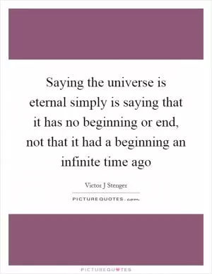 Saying the universe is eternal simply is saying that it has no beginning or end, not that it had a beginning an infinite time ago Picture Quote #1