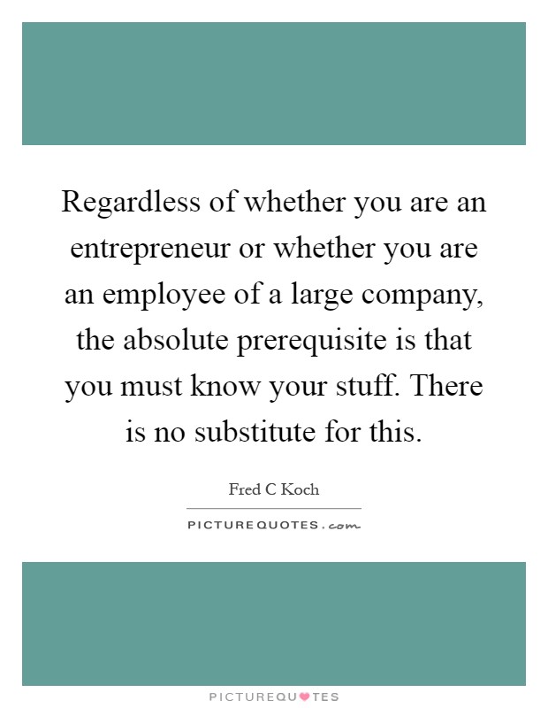 Regardless of whether you are an entrepreneur or whether you are an employee of a large company, the absolute prerequisite is that you must know your stuff. There is no substitute for this Picture Quote #1