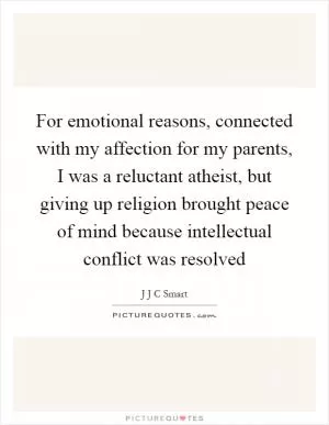 For emotional reasons, connected with my affection for my parents, I was a reluctant atheist, but giving up religion brought peace of mind because intellectual conflict was resolved Picture Quote #1