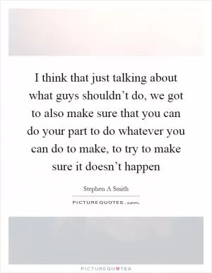 I think that just talking about what guys shouldn’t do, we got to also make sure that you can do your part to do whatever you can do to make, to try to make sure it doesn’t happen Picture Quote #1