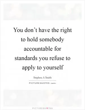You don’t have the right to hold somebody accountable for standards you refuse to apply to yourself Picture Quote #1