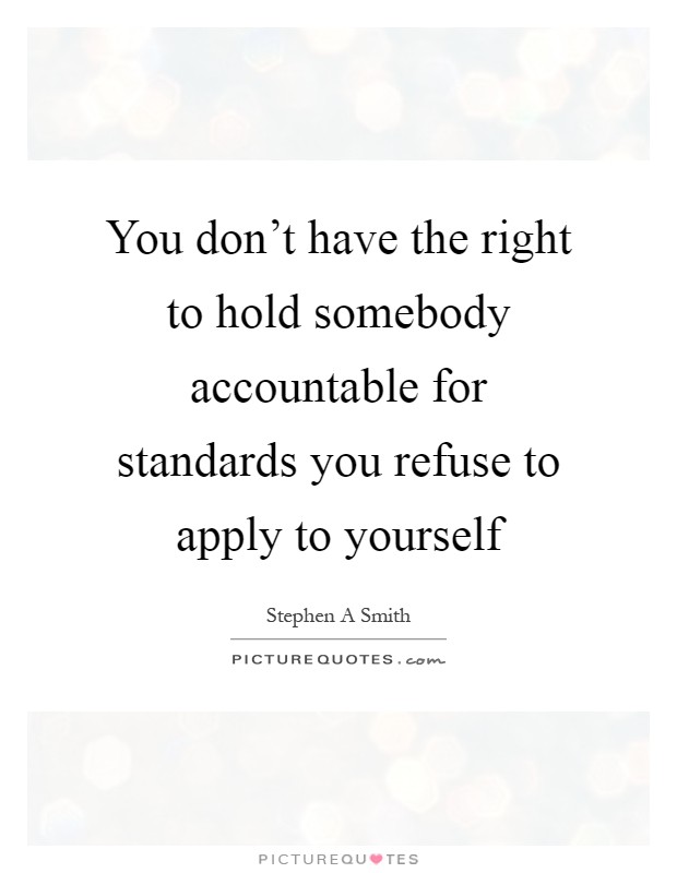 You don't have the right to hold somebody accountable for standards you refuse to apply to yourself Picture Quote #1