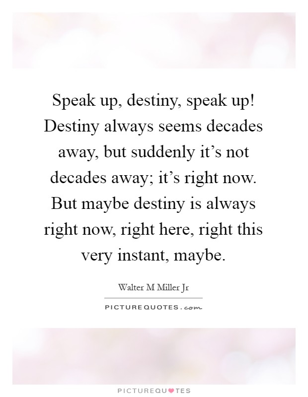Speak up, destiny, speak up! Destiny always seems decades away, but suddenly it's not decades away; it's right now. But maybe destiny is always right now, right here, right this very instant, maybe Picture Quote #1