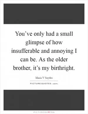 You’ve only had a small glimpse of how insufferable and annoying I can be. As the older brother, it’s my birthright Picture Quote #1