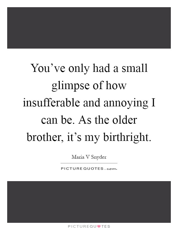 You've only had a small glimpse of how insufferable and annoying I can be. As the older brother, it's my birthright Picture Quote #1