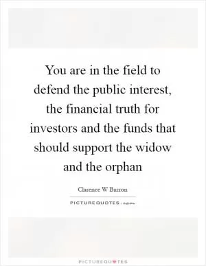You are in the field to defend the public interest, the financial truth for investors and the funds that should support the widow and the orphan Picture Quote #1