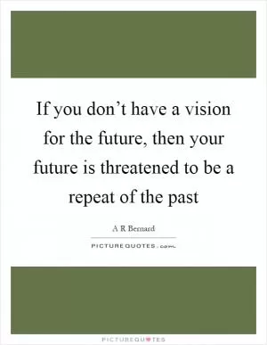 If you don’t have a vision for the future, then your future is threatened to be a repeat of the past Picture Quote #1