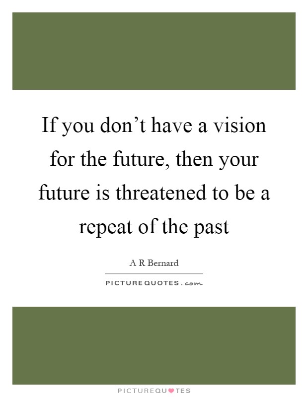 If you don't have a vision for the future, then your future is threatened to be a repeat of the past Picture Quote #1
