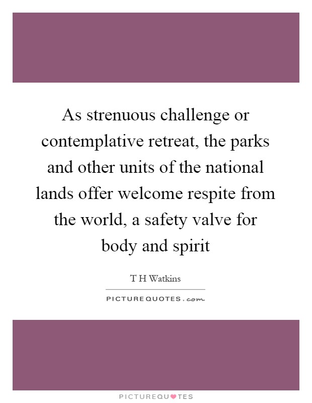 As strenuous challenge or contemplative retreat, the parks and other units of the national lands offer welcome respite from the world, a safety valve for body and spirit Picture Quote #1