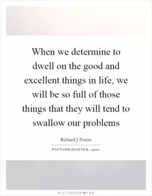 When we determine to dwell on the good and excellent things in life, we will be so full of those things that they will tend to swallow our problems Picture Quote #1