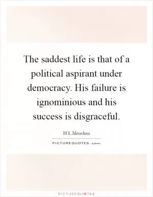 The saddest life is that of a political aspirant under democracy. His failure is ignominious and his success is disgraceful Picture Quote #1