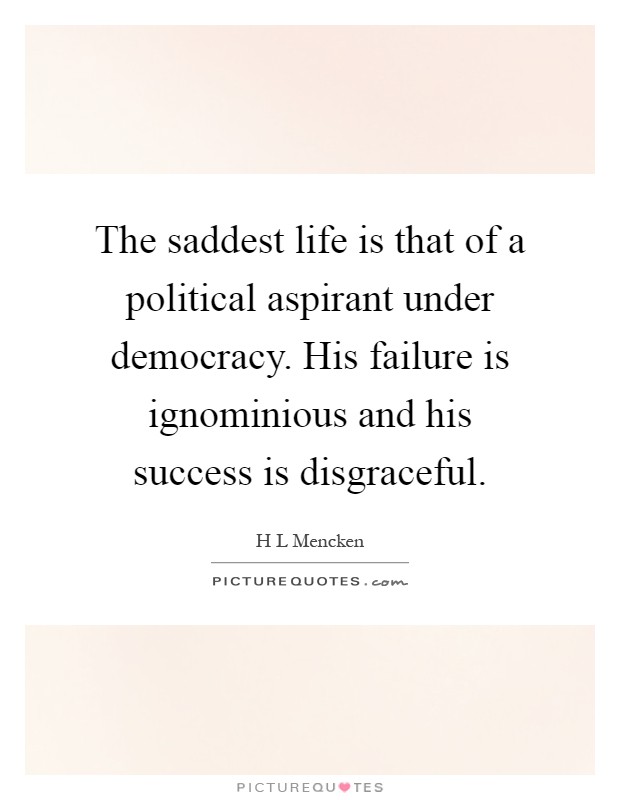 The saddest life is that of a political aspirant under democracy. His failure is ignominious and his success is disgraceful Picture Quote #1