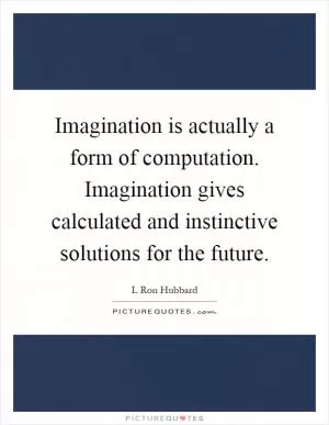 Imagination is actually a form of computation. Imagination gives calculated and instinctive solutions for the future Picture Quote #1