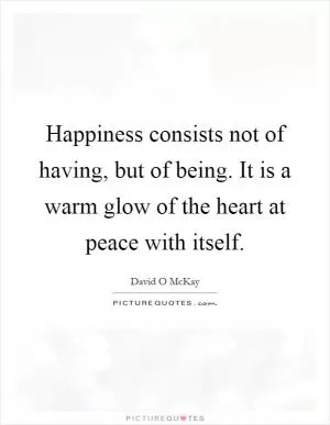 Happiness consists not of having, but of being. It is a warm glow of the heart at peace with itself Picture Quote #1