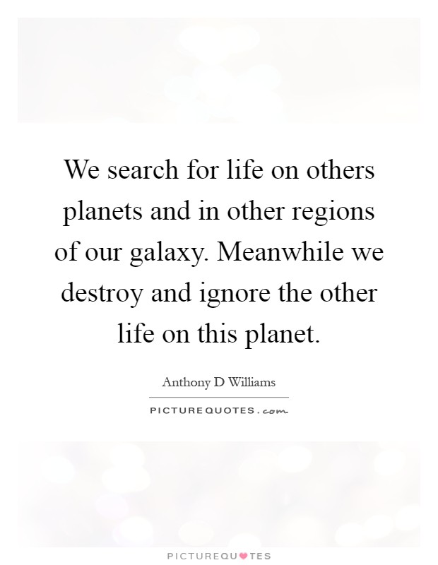 We search for life on others planets and in other regions of our galaxy. Meanwhile we destroy and ignore the other life on this planet Picture Quote #1