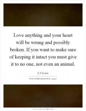 Love anything and your heart will be wrung and possibly broken. If you want to make sure of keeping it intact you must give it to no one, not even an animal Picture Quote #1