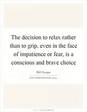 The decision to relax rather than to grip, even in the face of impatience or fear, is a conscious and brave choice Picture Quote #1