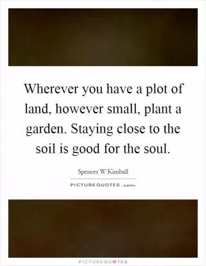 Wherever you have a plot of land, however small, plant a garden. Staying close to the soil is good for the soul Picture Quote #1