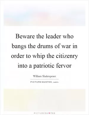 Beware the leader who bangs the drums of war in order to whip the citizenry into a patriotic fervor Picture Quote #1
