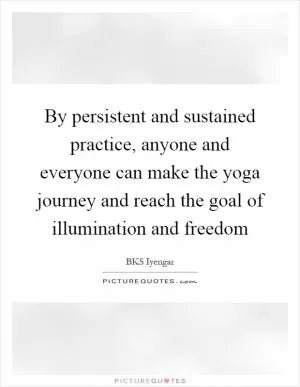 By persistent and sustained practice, anyone and everyone can make the yoga journey and reach the goal of illumination and freedom Picture Quote #1