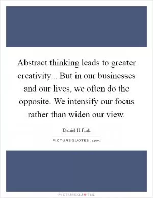 Abstract thinking leads to greater creativity... But in our businesses and our lives, we often do the opposite. We intensify our focus rather than widen our view Picture Quote #1