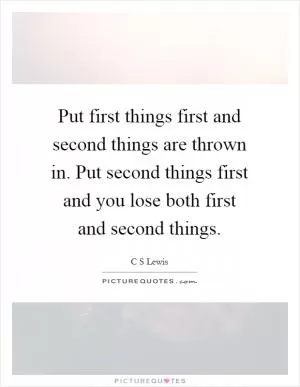 Put first things first and second things are thrown in. Put second things first and you lose both first and second things Picture Quote #1